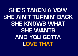 SHE'S TAKEN A VOW
SHE AIN'T TURNIN' BACK
SHE KNOWS WHAT
SHE WANTS
AND YOU GOTTA
LOVE THAT