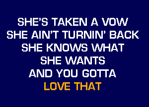 SHE'S TAKEN A VOW
SHE AIN'T TURNIN' BACK
SHE KNOWS WHAT
SHE WANTS
AND YOU GOTTA
LOVE THAT