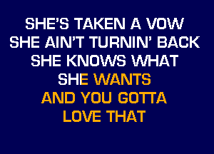 SHE'S TAKEN A VOW
SHE AIN'T TURNIN' BACK
SHE KNOWS WHAT
SHE WANTS
AND YOU GOTTA
LOVE THAT