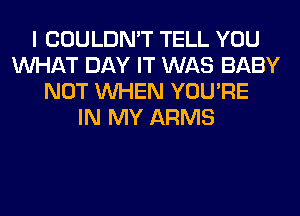 I COULDN'T TELL YOU
WHAT DAY IT WAS BABY
NOT WHEN YOU'RE
IN MY ARMS