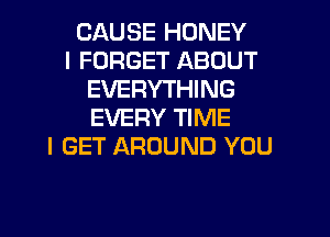 CAUSE HONEY
I FORGET ABOUT
EVERYTHING
EVERY TIME
I GET AROUND YOU