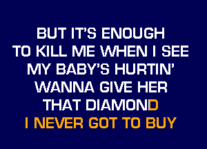 BUT ITS ENOUGH
TO KILL ME WHEN I SEE
MY BABY'S HURTIN'
WANNA GIVE HER
THAT DIAMOND
I NEVER GOT TO BUY