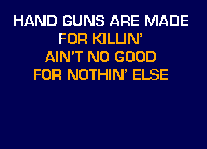 HAND GUNS ARE MADE
FOR KILLIN'
AIN'T NO GOOD
FOR NOTHIN' ELSE