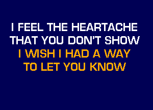 I FEEL THE HEARTACHE
THAT YOU DON'T SHOW
I WISH I HAD A WAY
TO LET YOU KNOW