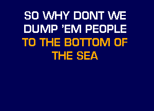 SO WHY DONT WE

DUMP 'EM PEOPLE

TO THE BOTTOM OF
THE SEA