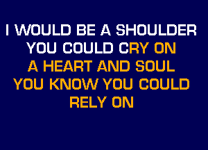 I WOULD BE A SHOULDER
YOU COULD CRY ON
A HEART AND SOUL
YOU KNOW YOU COULD
RELY 0N