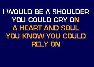 I WOULD BE A SHOULDER
YOU COULD CRY ON
A HEART AND SOUL
YOU KNOW YOU COULD
RELY 0N