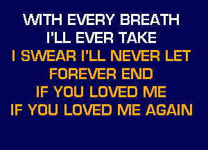 WITH EVERY BREATH
I'LL EVER TAKE
I SWEAR I'LL NEVER LET
FOREVER END
IF YOU LOVED ME
IF YOU LOVED ME AGAIN
