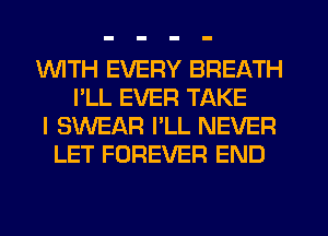 1WITH EVERY BREATH
I'LL EVER TAKE
I SWEAR I'LL NEVER
LET FOREVER END