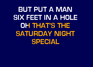 BUT PUT A MAN
SIX FEET IN A HOLE
0H THATS THE
SATURDAY NIGHT
SPECIAL