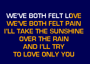 WE'VE BOTH FELT LOVE
WE'VE BOTH FELT PAIN
I'LL TAKE THE SUNSHINE
OVER THE RAIN
AND I'LL TRY
TO LOVE ONLY YOU