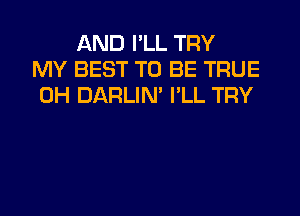 AND I'LL TRY
MY BEST TO BE TRUE
0H DARLIN' I'LL TRY