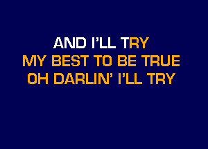 AND I'LL TRY
MY BEST TO BE TRUE
0H DARLIN' I'LL TRY