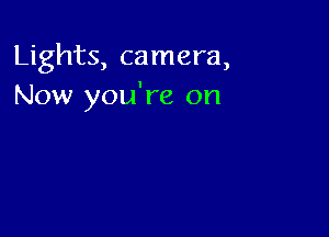 Lights, camera,
Now you're on