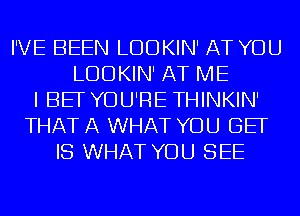 I'VE BEEN LDOKIN' AT YOU
LDOKIN' AT ME
I BE YOU'RE THINKIN'
THAT A WHAT YOU GEF
IS WHAT YOU SEE