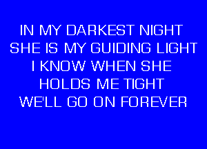 IN MY DARKEST NIGHT
SHE IS MY GUIDING LIGHT
I KNOW WHEN SHE
HOLDS ME TIGHT
WE'LL GO ON FOREVER