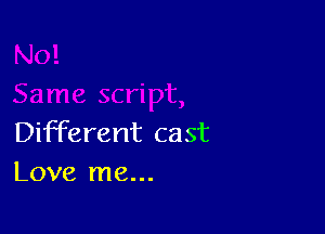 Different cast
Love me...