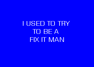 I USED TO TRY
TO BE A

FIX IT MAN
