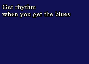 Get rhythm
when you get the blues