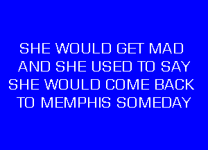 SHE WOULD BE MAD

AND SHE USED TO SAY
SHE WOULD COME BACK

TO MEMPHIS SDMEDAY