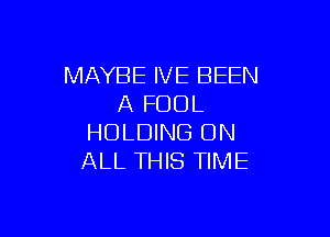 MAYBE IVE BEEN
A FOOL

HOLDING ON
ALL THIS TIME