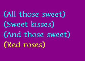 (All those sweet)
(Sweet kisses)

(And those sweet)
(Red roses)