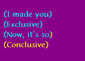 (I made you)
(Exclusive)

(Now, it's so)
(Conclusive)