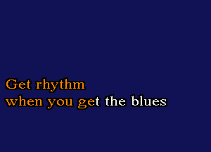 Get rhythm
When you get the blues