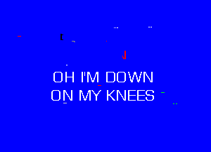 0H I'M DOWN
ON MY KNEES - ..