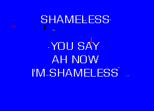 SHAMELESS.

-YOU SAY
AH NOW
I'MSHAMELESS ..