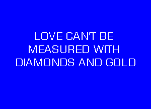 LOVE CAN'T BE
MEASURED WITH
DIAMONDS AND GOLD