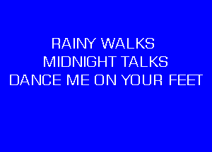 RAINY WALKS
MIDNIGHT TALKS
DANCE ME ON YOUR FEET