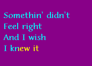 Somethin' didn't
Feel right

And I wish
I knew it