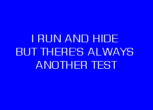 l RUN AND HIDE
BUT THERE'S ALWAYS
ANOTHER TEST