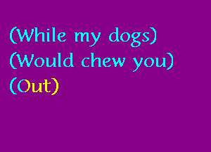 (While my dogs)
(Would chew you)

(Out)