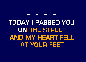 TODAY I PASSED YOU
ON THE STREET
AND MY HEART FELL
AT YOUR FEET