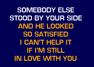 SOMEBODY ELSE
STOOD BY YOUR SIDE
AND HE LOOKED
SO SATISFIED
I CAN'T HELP IT
IF I'M STILL
IN LOVE WITH YOU