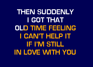 THEN SUDDENLY
I GOT THAT
OLD TIME FEELING
I CAN'T HELP IT
IF I'M STILL

IN LOVE WTH YOU I