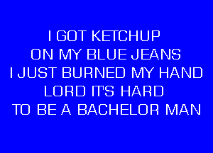 I GOT KEFCHUP
ON MY BLUE JEANS
I JUST BURNED MY HAND
LORD ITS HARD
TO BE A BACHELOR MAN