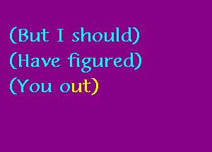 (But I should)
(Have figured)

(You out)