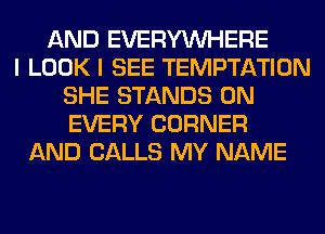 AND EVERYWHERE
I LOOK I SEE TEMPTATION
SHE STANDS 0N
EVERY CORNER
AND CALLS MY NAME