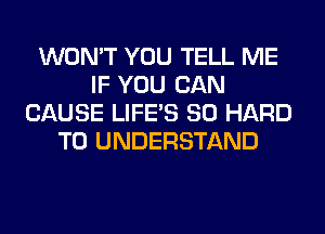 WON'T YOU TELL ME
IF YOU CAN
CAUSE LIFE'S SO HARD
TO UNDERSTAND