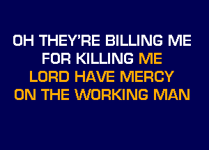 0H THEY'RE BILLING ME
FOR KILLING ME
LORD HAVE MERCY
ON THE WORKING MAN