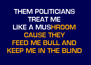 THEM POLITICIANS
TREAT ME
LIKE A MUSHROOM
CAUSE THEY
FEED ME BULL AND
KEEP ME IN THE BLIND
