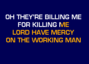 0H THEY'RE BILLING ME
FOR KILLING ME
LORD HAVE MERCY
ON THE WORKING MAN