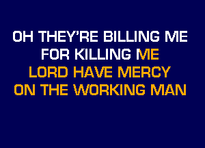 0H THEY'RE BILLING ME
FOR KILLING ME
LORD HAVE MERCY
ON THE WORKING MAN