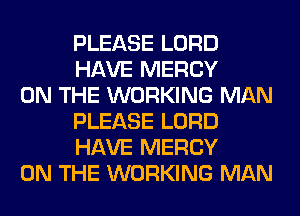 PLEASE LORD
HAVE MERCY

ON THE WORKING MAN
PLEASE LORD
HAVE MERCY

ON THE WORKING MAN