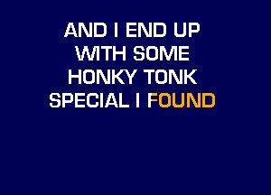 AND I END UP
WITH SOME
HONKY TONK

SPECIAL I FOUND