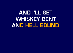 AND I'LL GET
WHISKEY BENT
AND HELL BOUND