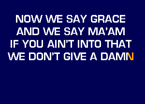 NOW WE SAY GRACE
AND WE SAY MA'AM
IF YOU AIN'T INTO THAT
WE DON'T GIVE A DAMN